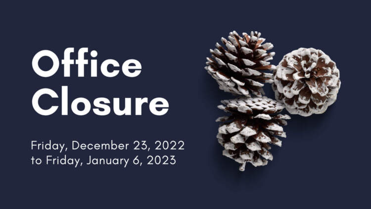 Dark background with three frosted pine cones and text that reads "Office Closure Friday, December 23, 2022 to Friday, January 6, 2023"