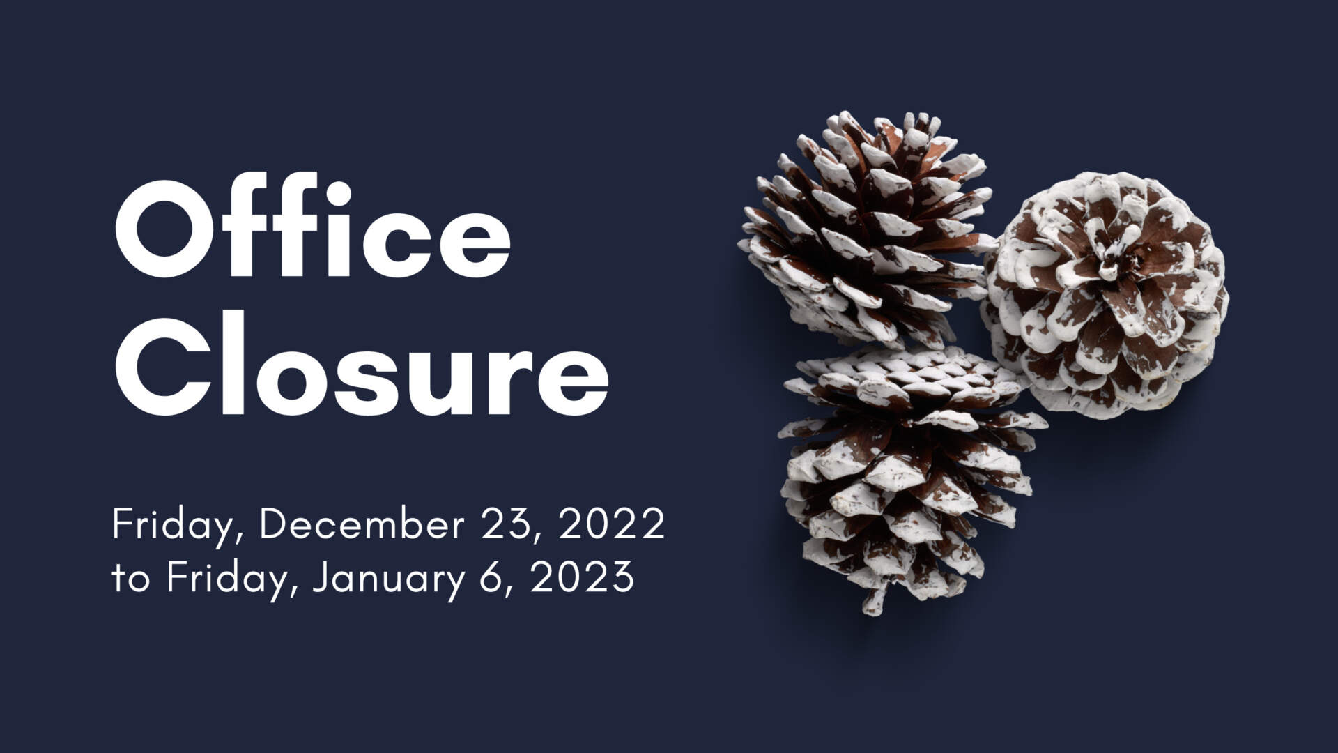 Dark background with three frosted pine cones and text that reads "Office Closure Friday, December 23, 2022 to Friday, January 6, 2023"