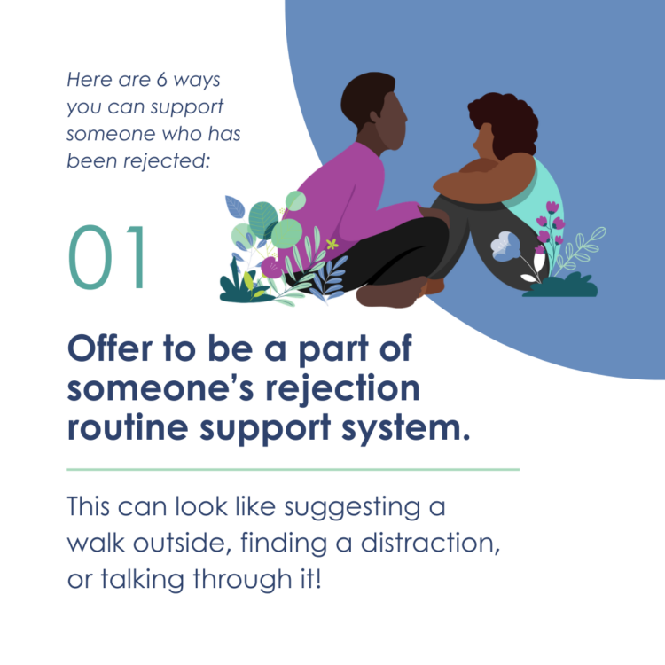 Here are 6 ways you can support someone who has been rejected. 1: Offer to be a part of someone’s rejection routine support system. This can look like suggesting a walk outside, finding a distraction, or talking through it!
